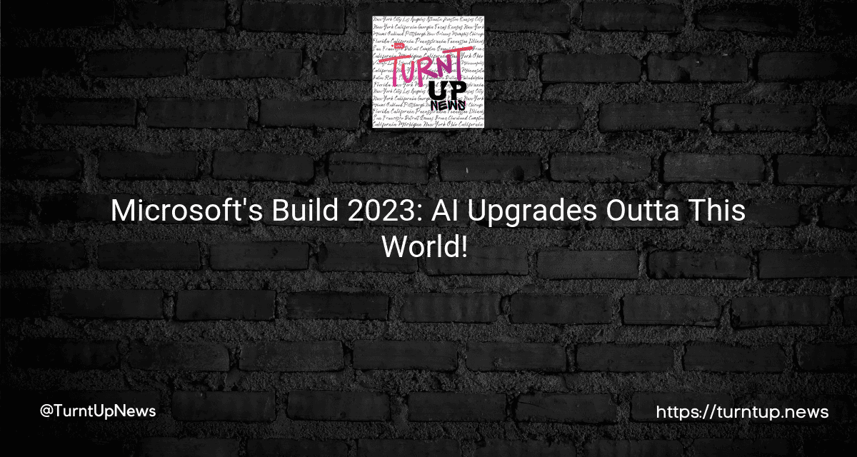 🚀 Microsoft’s Build 2023: AI Upgrades Outta This World! 🤖