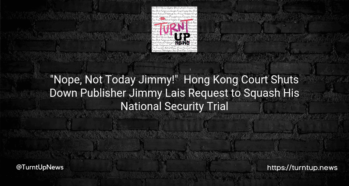 🕵️‍♀️ “Nope, Not Today Jimmy!” – Hong Kong Court Shuts Down Publisher Jimmy Lai’s Request to Squash His National Security Trial 🚨