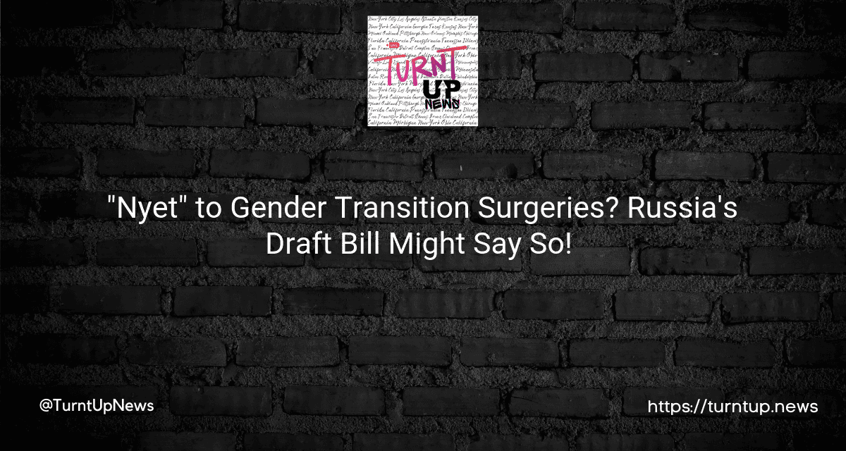 🚫🏥 “Nyet” to Gender Transition Surgeries? Russia’s Draft Bill Might Say So! 👀