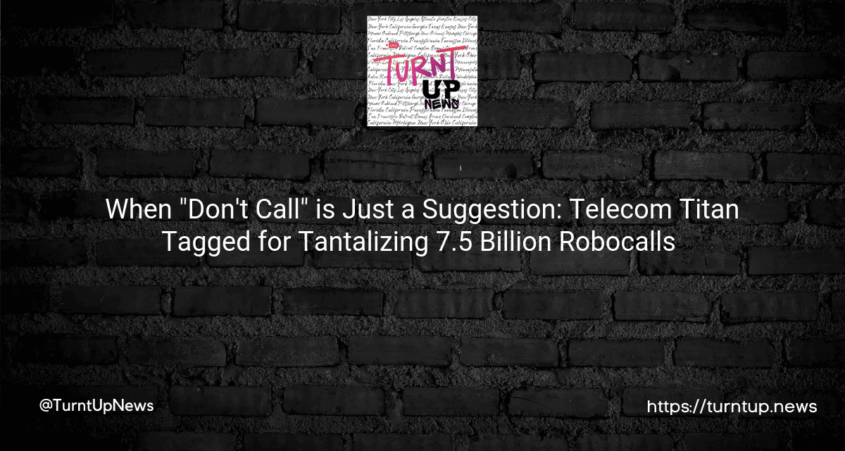 📞🚫When “Don’t Call” is Just a Suggestion: Telecom Titan Tagged for Tantalizing 7.5 Billion Robocalls 🤯🚨