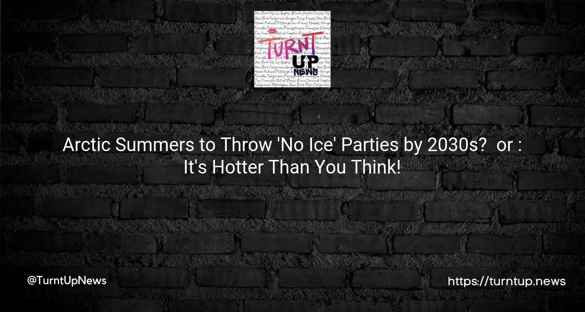 🌍 Arctic Summers to Throw ‘No Ice’ Parties by 2030s? ❄️️ or 🌡️️: It’s Hotter Than You Think!