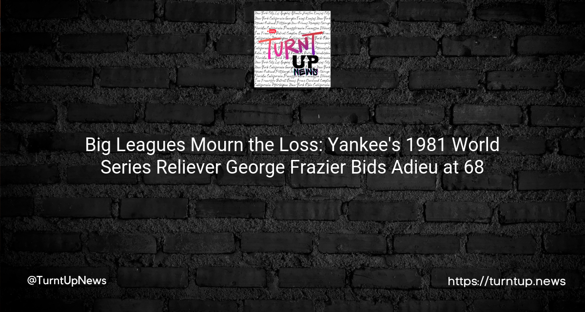 🧢⚾ Big Leagues Mourn the Loss: Yankee’s 1981 World Series Reliever George Frazier Bids Adieu at 68