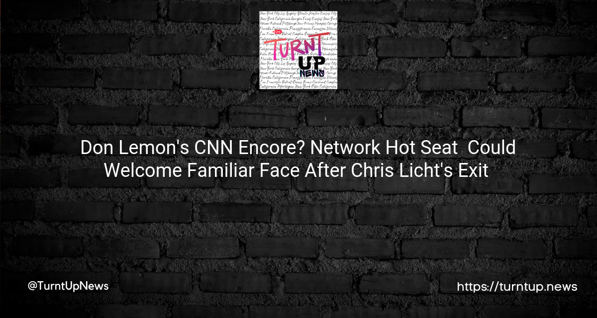 🍋 Don Lemon’s CNN Encore? Network Hot Seat 🔥 Could Welcome Familiar Face After Chris Licht’s Exit 🎭
