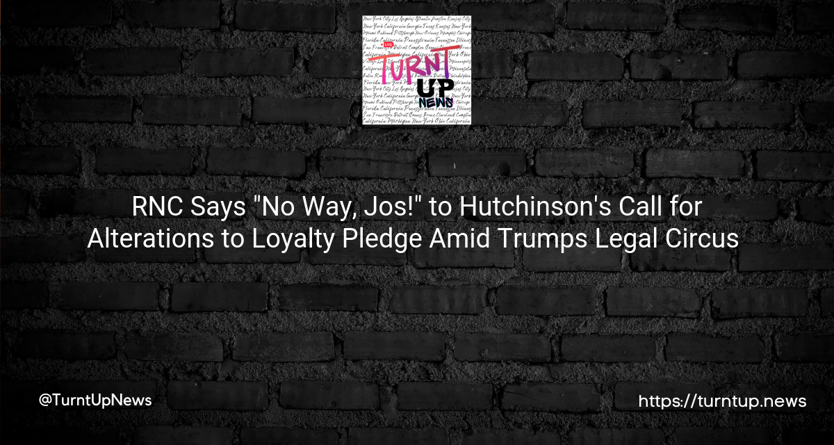 🎭 RNC Says “No Way, José!” to Hutchinson’s Call for Alterations to Loyalty Pledge Amid Trump’s Legal Circus 🍿