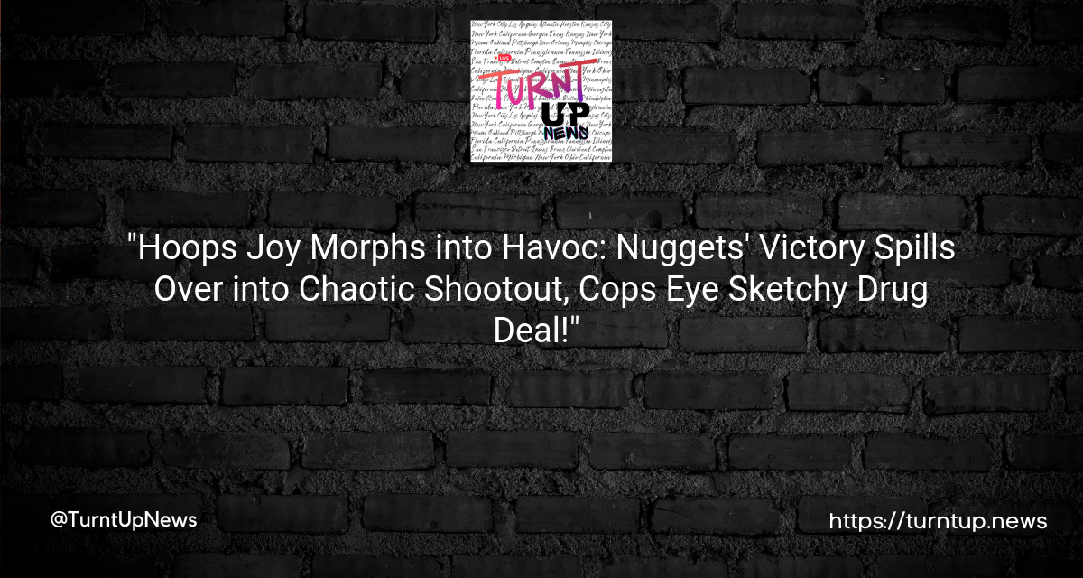 🎉🔫 “Hoops Joy Morphs into Havoc: Nuggets’ Victory Spills Over into Chaotic Shootout, Cops Eye Sketchy Drug Deal!” 🔍💊