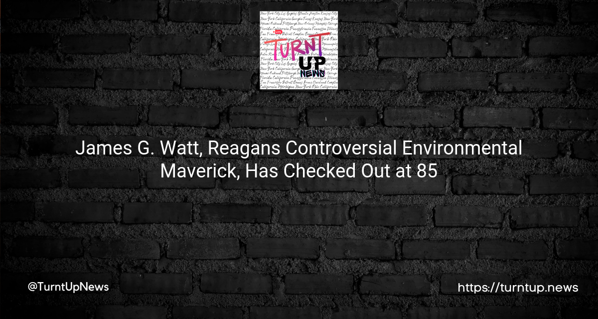 🎙️James G. Watt, Reagan’s Controversial Environmental Maverick, Has Checked Out at 85🌲