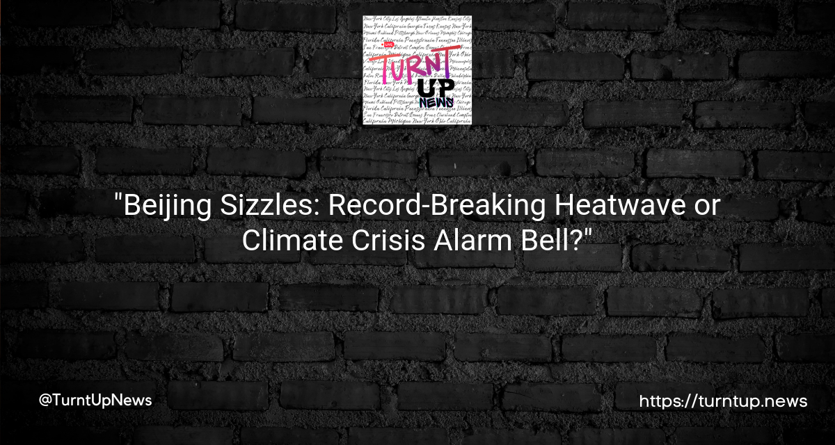 🔥”Beijing Sizzles: Record-Breaking Heatwave or Climate Crisis Alarm Bell?”🌡️