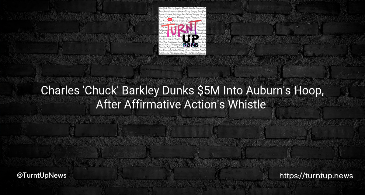 🏀 Charles ‘Chuck’ Barkley Dunks $5M Into Auburn’s Hoop, After Affirmative Action’s Whistle 🏛️🚫💰