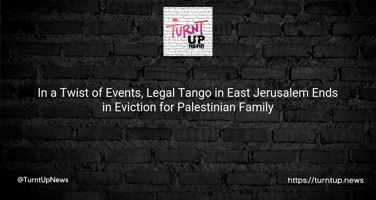 🌍🤔 In a Twist of Events, Legal Tango in East Jerusalem Ends in Eviction for Palestinian Family
