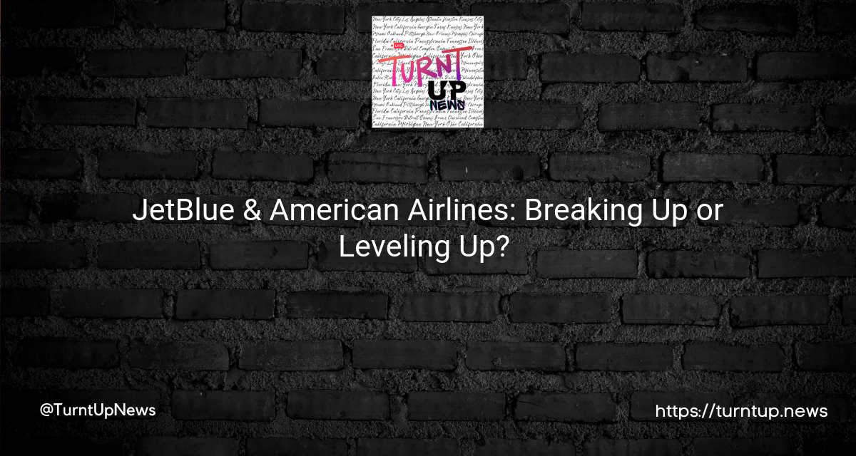 🛫 JetBlue & American Airlines: Breaking Up or Leveling Up? 🛬
