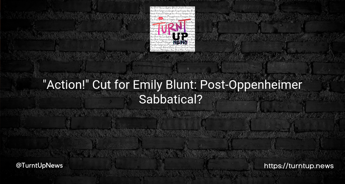 🎬 “Action!” Cut for Emily Blunt: Post-Oppenheimer Sabbatical? 🤔