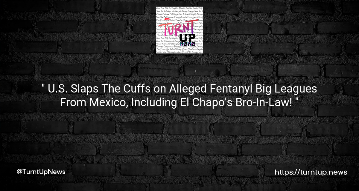 “🔗💸 U.S. Slaps The Cuffs on Alleged Fentanyl Big Leagues From Mexico, Including El Chapo’s Bro-In-Law! 🕵️‍♂️💊”