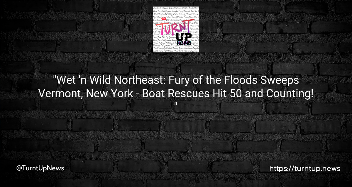 “Wet ‘n Wild Northeast: Fury of the Floods Sweeps Vermont, New York – Boat Rescues Hit 50 and Counting! 🌊🚤💦”