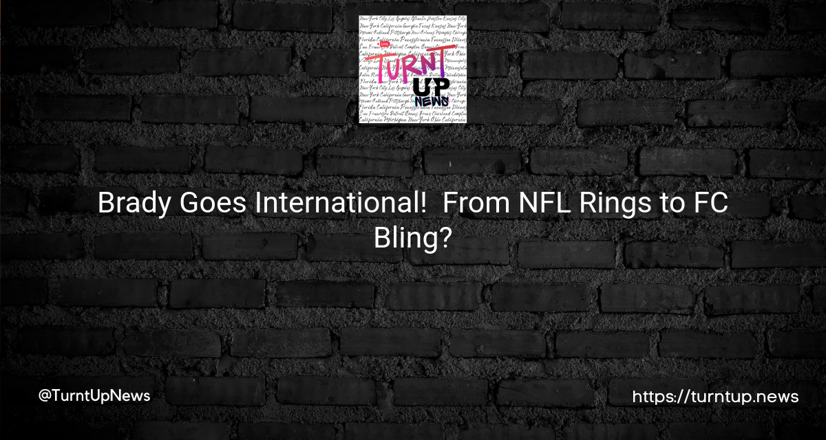 🏈 Brady Goes International! 🌍 From NFL Rings to FC Bling?