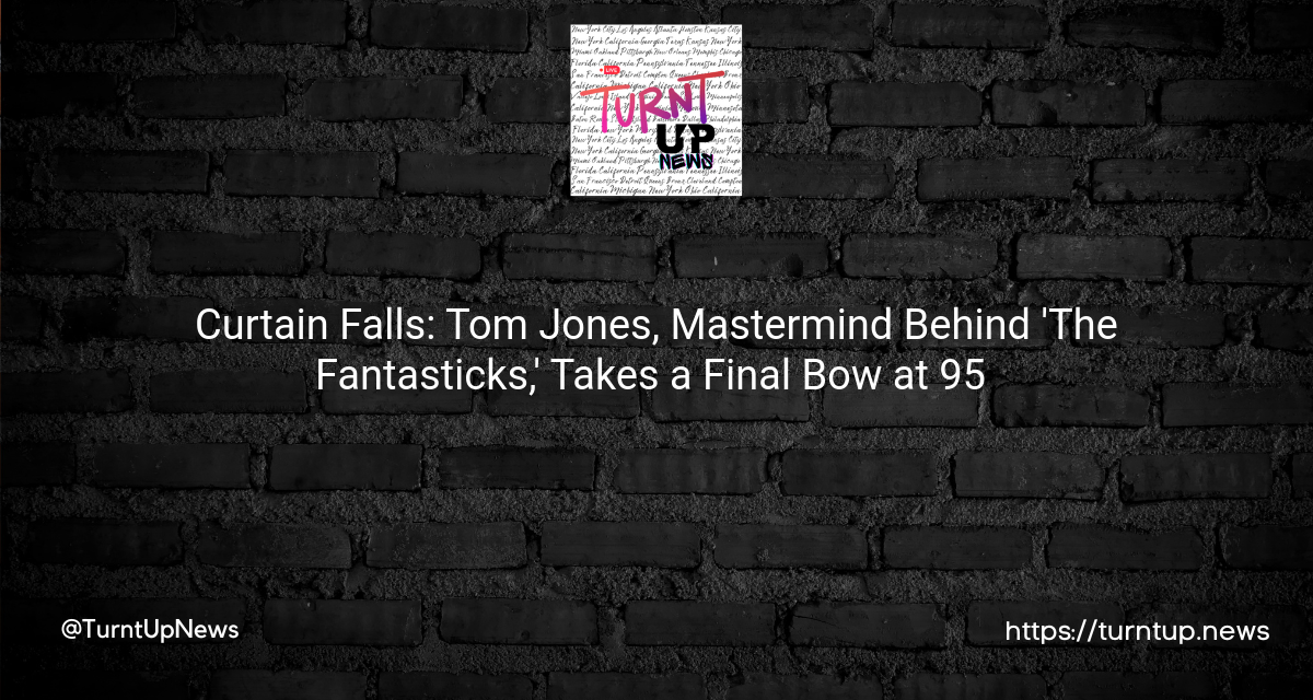 🎭 Curtain Falls: Tom Jones, Mastermind Behind ‘The Fantasticks,’ Takes a Final Bow at 95 🎶